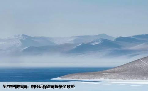 男性护肤指南：剃须后保湿与舒缓全攻略