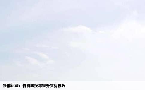 社群运营：付费转换率提升实战技巧