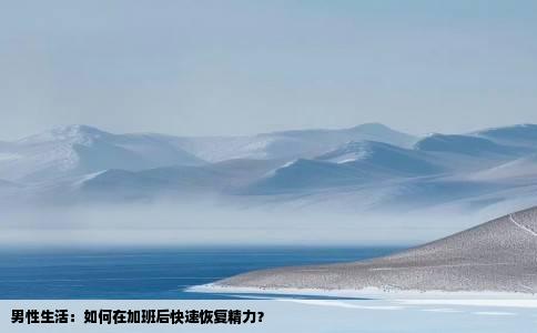 男性生活：如何在加班后快速恢复精力？