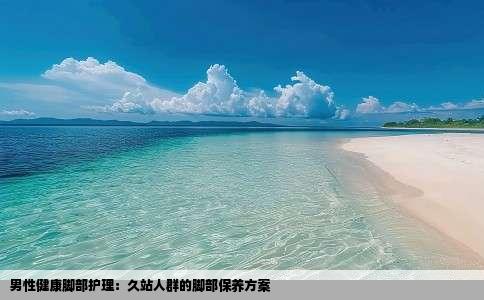 男性健康脚部护理：久站人群的脚部保养方案