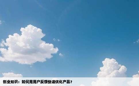 创业知识：如何用用户反馈快速优化产品？