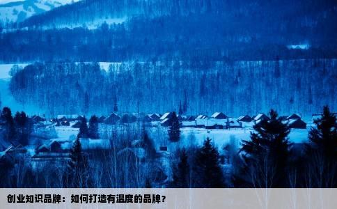 创业知识品牌：如何打造有温度的品牌？