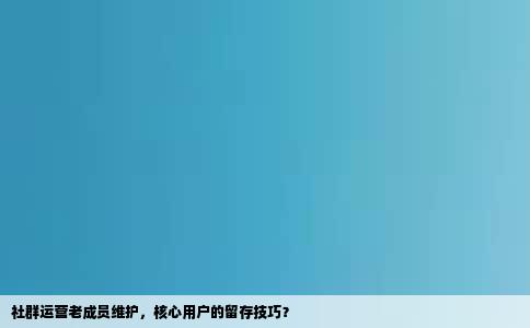 社群运营老成员维护，核心用户的留存技巧？