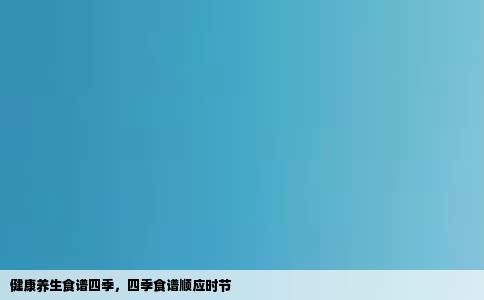 健康养生食谱四季，四季食谱顺应时节