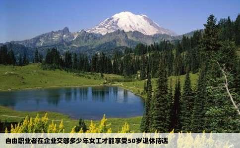 自由职业者在企业交够多少年女工才能享受50岁退休待遇