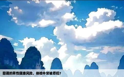 隐藏的男性健康风险，体检中常被忽视？