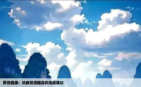 男性健康：抗疲劳保健品的选择建议