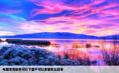 电脑常用软件可以下载不可以安装怎么回事