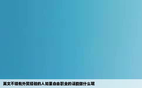 英文不错有外贸经验的人如果自由职业的话能做什么呢