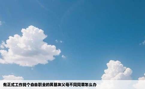 有正式工作找个自由职业的男朋友父母不同同意怎么办