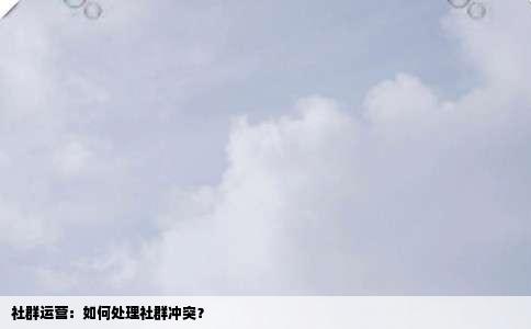 社群运营：如何处理社群冲突？