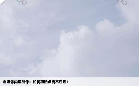 自媒体内容创作：如何蹭热点而不违规？