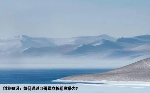 创业知识：如何通过口碑建立长期竞争力？