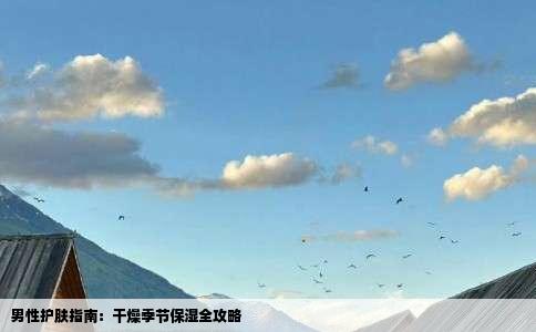 男性护肤指南：干燥季节保湿全攻略