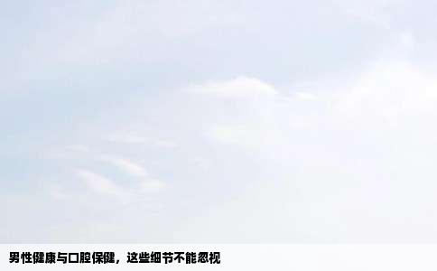 男性健康与口腔保健，这些细节不能忽视