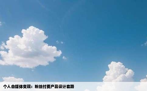 个人自媒体变现：粉丝付费产品设计套路