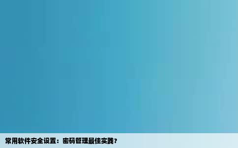 常用软件安全设置：密码管理最佳实践？