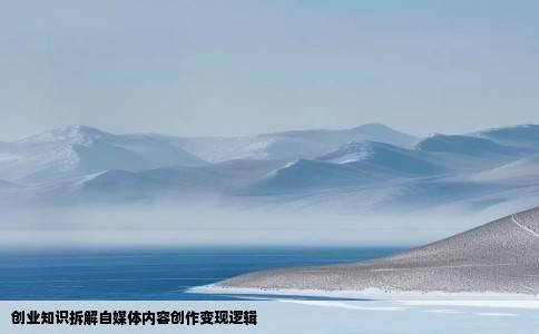 创业知识拆解自媒体内容创作变现逻辑