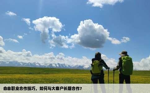 自由职业合作技巧，如何与大客户长期合作？