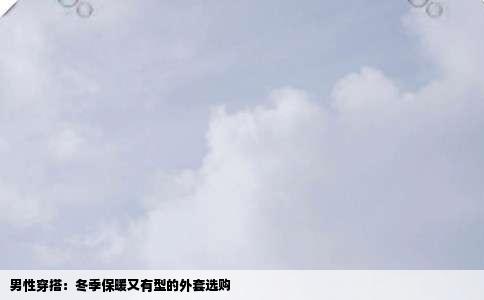 男性穿搭：冬季保暖又有型的外套选购