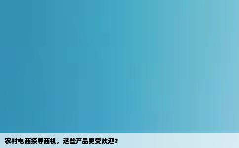 农村电商探寻商机，这些产品更受欢迎？