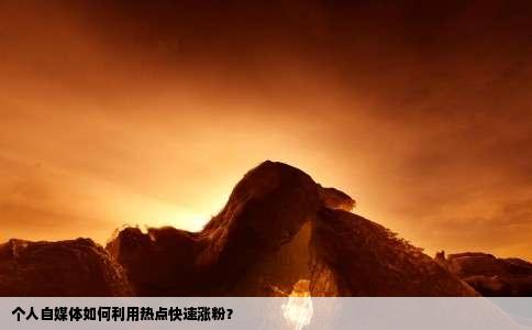 个人自媒体如何利用热点快速涨粉？