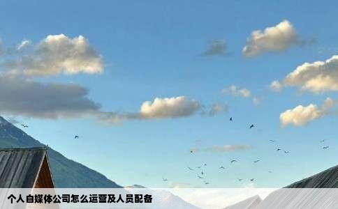 个人自媒体公司怎么运营及人员配备
