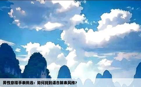 男性穿搭手表挑选：如何找到适合腕表风格？