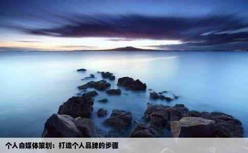 个人自媒体策划：打造个人品牌的步骤