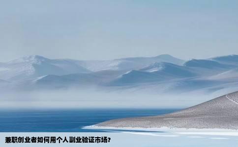 兼职创业者如何用个人副业验证市场？