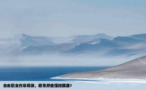 自由职业作息规律，避免熬夜保持健康？
