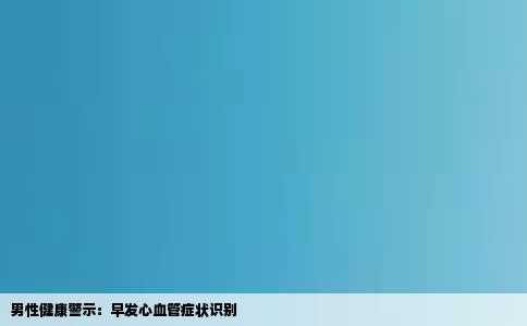 男性健康警示：早发心血管症状识别