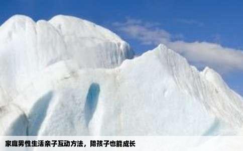 家庭男性生活亲子互动方法，陪孩子也能成长