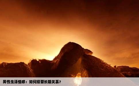 男性生活情感：如何经营长期关系？