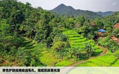 男性护肤指南收缩毛孔，细腻肌肤更光滑