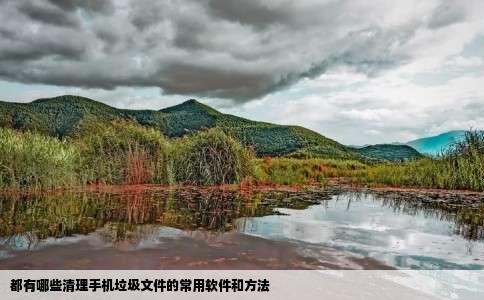 都有哪些清理手机垃圾文件的常用软件和方法