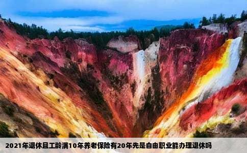 2021年退休且工龄满10年养老保险有20年先是自由职业能办理退休吗