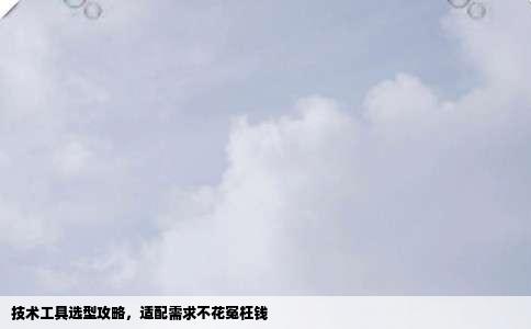 技术工具选型攻略，适配需求不花冤枉钱