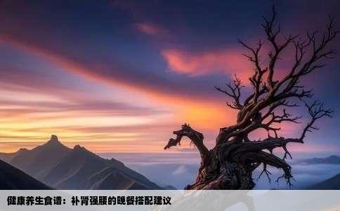 健康养生食谱：补肾强腰的晚餐搭配建议