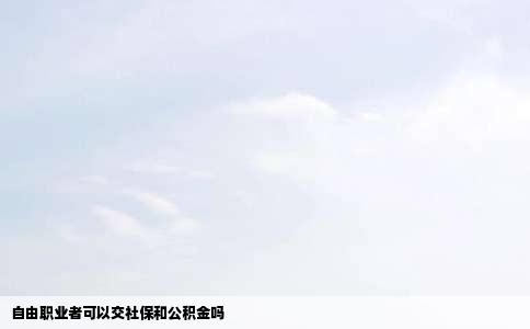 自由职业者可以交社保和公积金吗