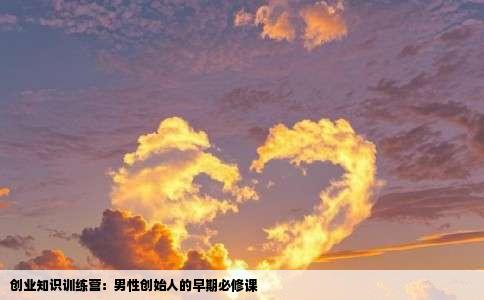 创业知识训练营：男性创始人的早期必修课