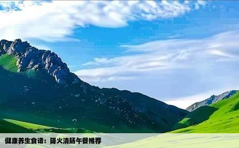 健康养生食谱：降火清肠午餐推荐