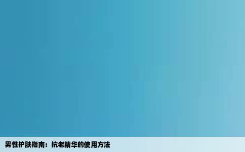 男性护肤指南：抗老精华的使用方法