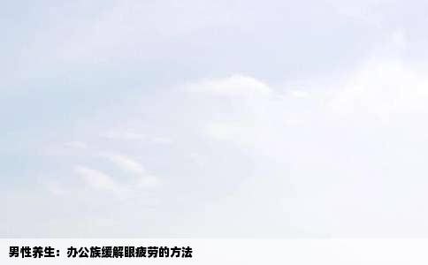 男性养生：办公族缓解眼疲劳的方法