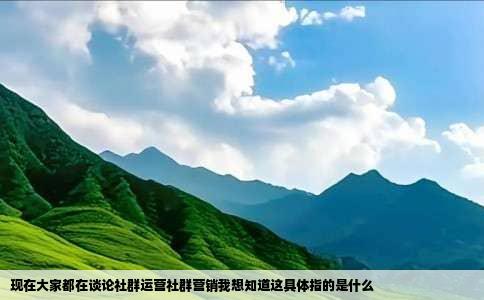 现在大家都在谈论社群运营社群营销我想知道这具体指的是什么