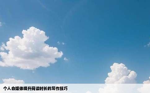个人自媒体提升阅读时长的写作技巧