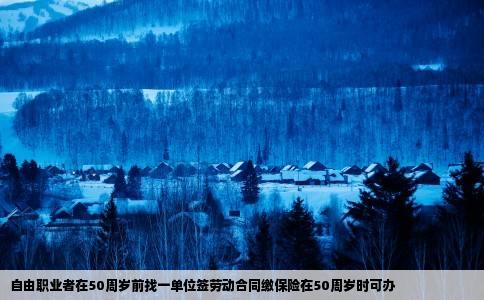 自由职业者在50周岁前找一单位签劳动合同缴保险在50周岁时可办