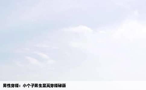 男性穿搭：小个子男生显高穿搭秘籍