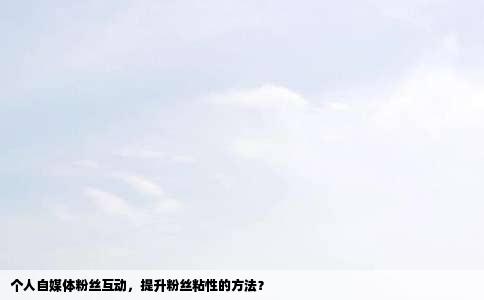 个人自媒体粉丝互动，提升粉丝粘性的方法？