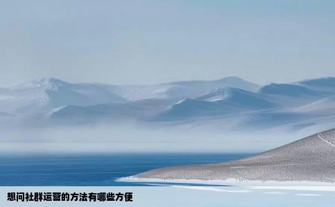 想问社群运营的方法有哪些方便